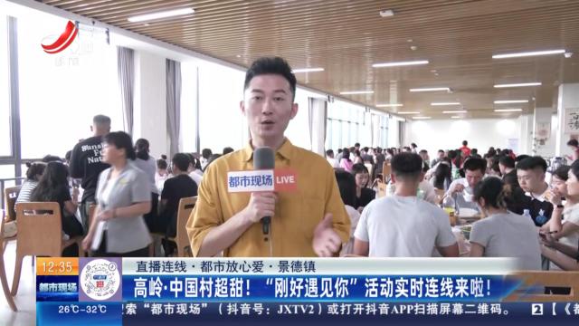 【直播连线·都市放心爱】景德镇：高岭·中国村超甜！ “刚好遇见你”活动实时连线来啦！