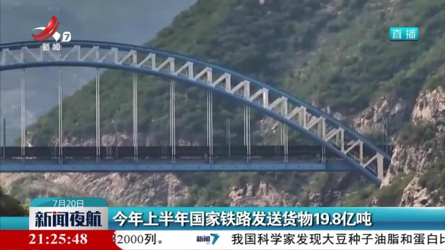 今年上半年国家铁路发送货物19.8亿吨