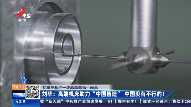 【党旗在基层一线高高飘扬·南昌】刘华：高端机床助力“中国智造” 中国没有不行的！