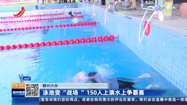 赣州大余：泳池变“战场” 150人上演水上争霸赛