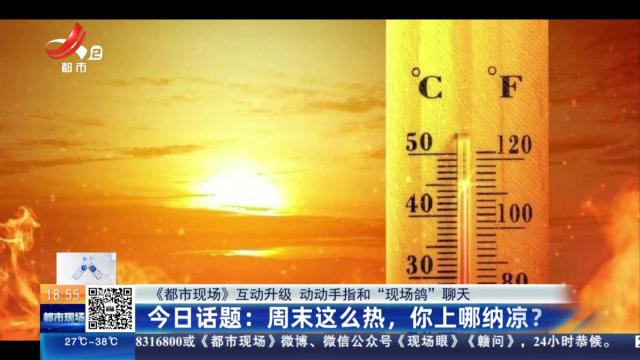 【《都市现场》互动升级 动动手指和“现场鸽”聊天】今日话题：周末这么热，你上哪纳凉？