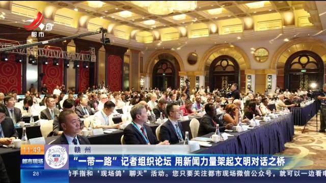 赣州：“一带一路”记者组织论坛 用新闻力量架起文明对话之桥