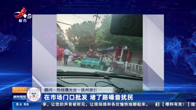 【赣问·热线曝光台】抚州崇仁：在市场门口批发 堵了路噪音扰民