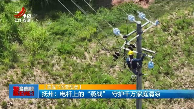 【高温下的劳动者】抚州：电杆上的“蒸战” 守护千万家庭清凉