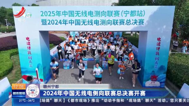 赣州宁都：2024年中国无线电侧向联赛总决赛开赛