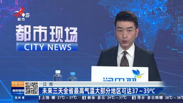 江西：未来三天全省最高气温大部分地区可达37~39℃