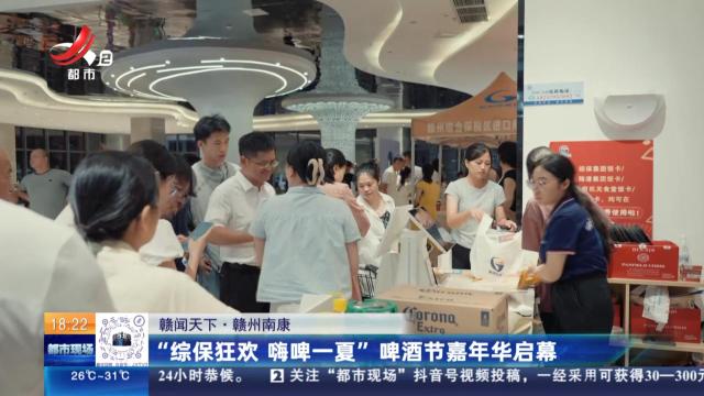 【赣闻天下】赣州南康：“综保狂欢 嗨啤一夏”啤酒节嘉年华启幕