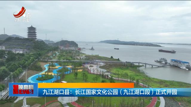 九江湖口县：长江国家文化公园（九江湖口段）正式开园