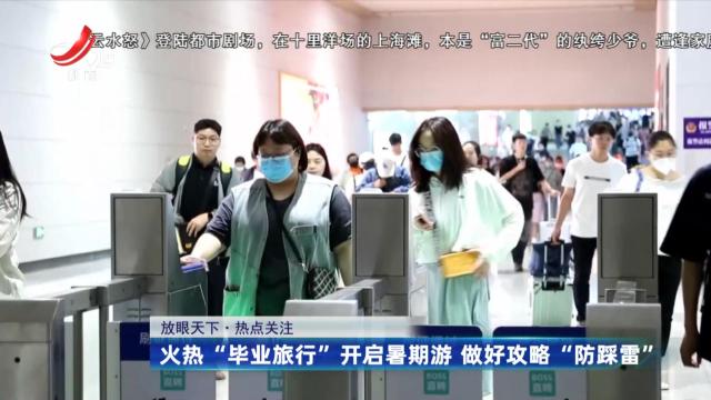 热点关注——火热“毕业旅行”开启暑期游 做好攻略“防踩雷”