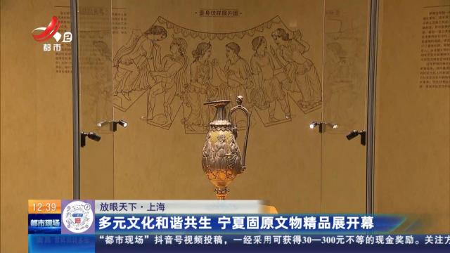 【放眼天下】上海：多元文化和谐共生 宁夏固原文物精品展开幕