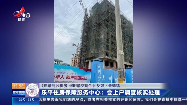 【《申请到公租房 何时能交房？》反馈·景德镇】乐平住房保障服务中心：会上户调查核实处理