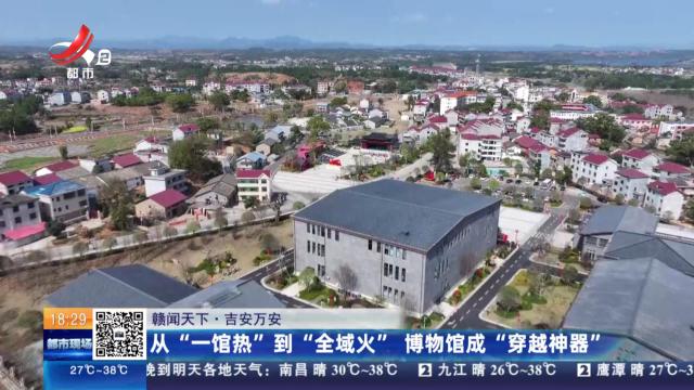 【赣闻天下】吉安万安：从“一馆热”到“全域火” 博物馆成“穿越神器”