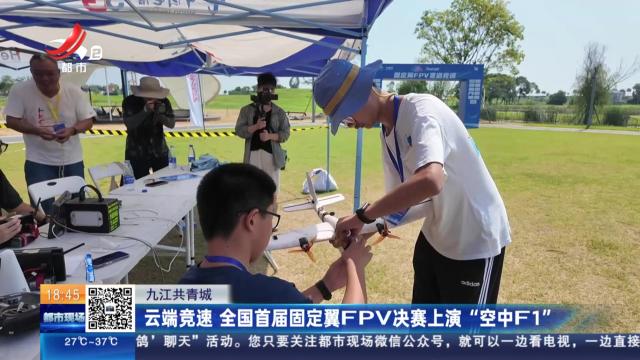 九江共青城：云端竞速 全国首届固定翼FPV决赛上演“空中F1”
