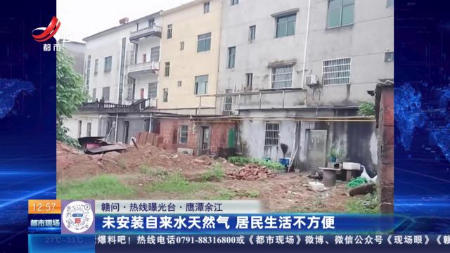 【赣问·热线曝光台】鹰潭余江：未安装自来水天然气 居民生活不方便