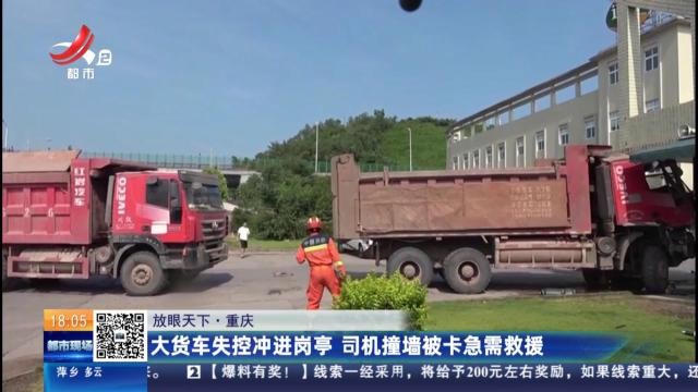 【放眼天下】重庆：大货车失控冲进岗亭 司机撞墙被卡急需救援