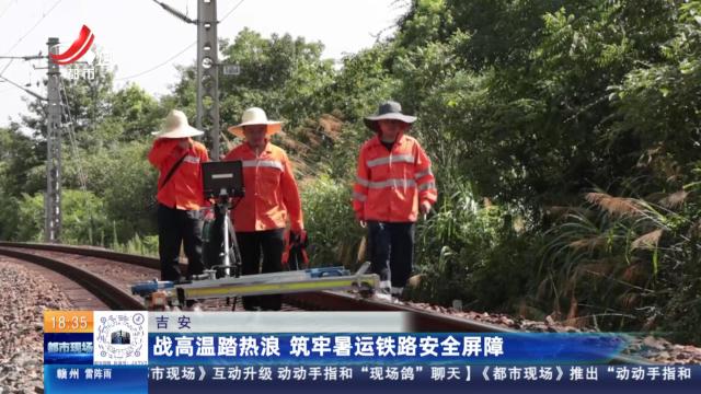 吉安：战高温踏热浪 筑牢暑运铁路安全屏障