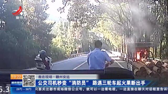 【救在现场】赣州安远：公交司机秒变“消防员” 路遇三轮车起火果断出手