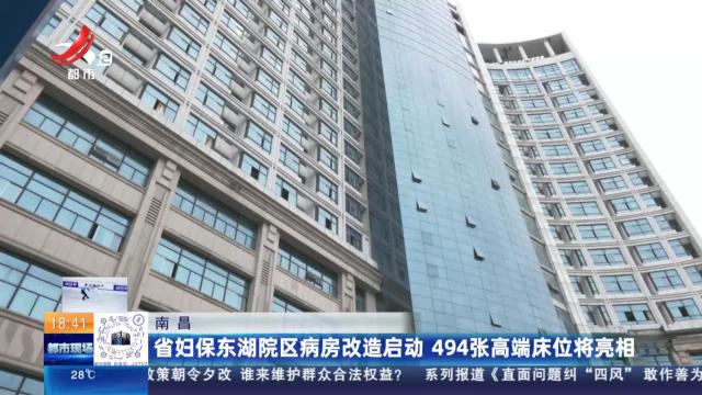 南昌：省妇保东湖院区病房改造启动 494张高端床位将亮相
