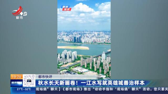 【都市快评】秋水长天新画卷！一江水写就英雄城善治样本