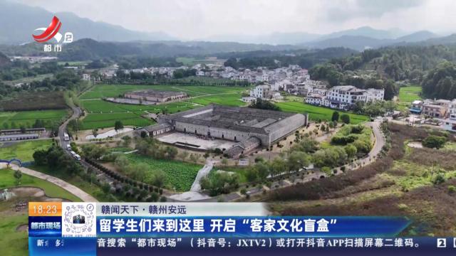 【赣闻天下】赣州安远：留学生们来到这里 开启“客家文化盲盒”