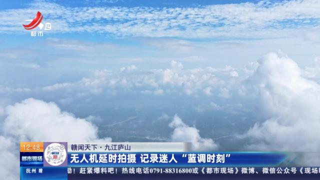 【赣闻天下】九江庐山：无人机延时拍摄 记录迷人“蓝调时刻”