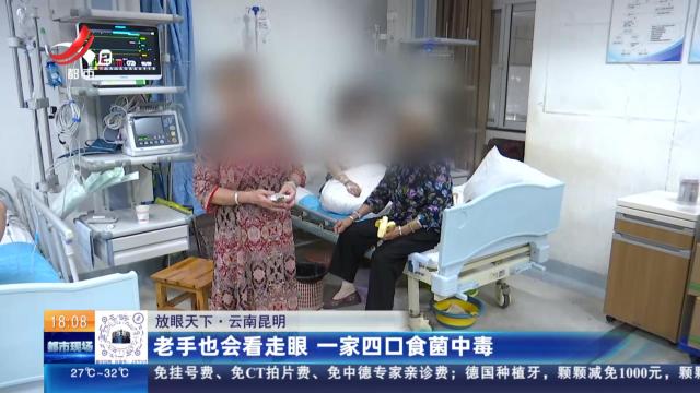 【放眼天下】云南昆明：老手也会看走眼 一家四口食菌中毒