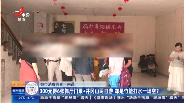 【都市消费调查】南昌：300元得6张舞厅门票+井冈山两日游 却是竹篮打水一场空？