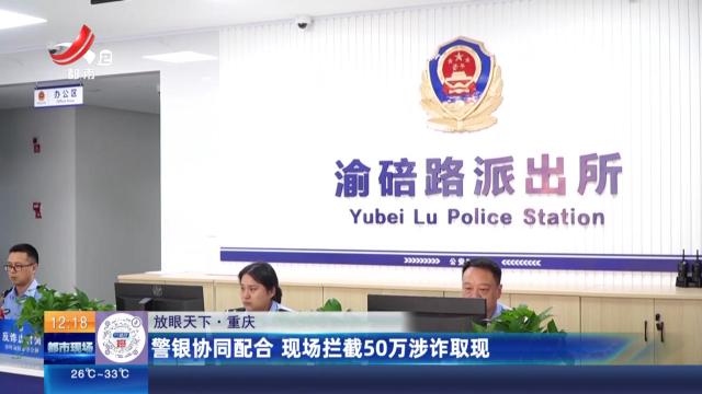【放眼天下】重庆：警银协同配合 现场拦截50万涉诈取现