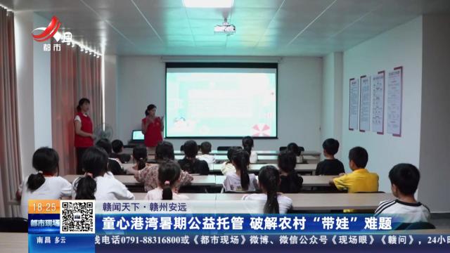 【赣闻天下】赣州安远：童心港湾暑期公益托管 破解农村“带娃”难题