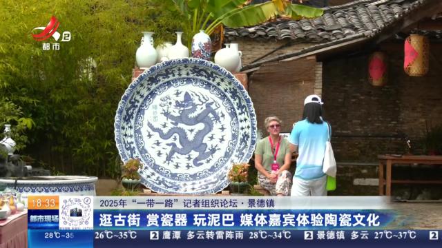 【2025年“一带一路”记者组织论坛】景德镇：逛古街 赏瓷器 玩泥巴 媒体嘉宾体验陶瓷文化