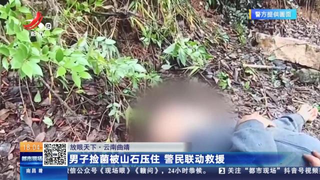 【放眼天下】云南曲靖：男子捡菌被山石压住 警民联动救援
