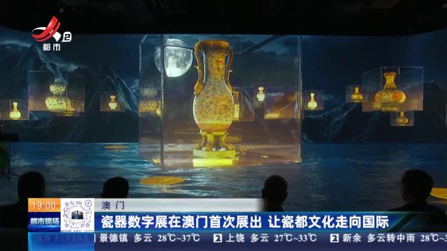 澳门：瓷器数字展在澳门首次展出 让瓷都文化走向国际
