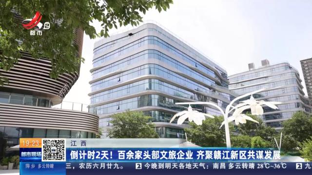 江西：倒计时2天！百余家头部文旅企业 齐聚赣江新区共谋发展