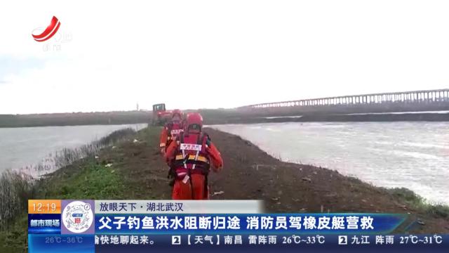 【放眼天下】湖北武汉：父子钓鱼洪水阻断归途 消防员驾橡皮艇营救