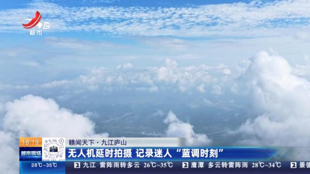 【赣闻天下】九江庐山：无人机延时拍摄 记录迷人“蓝调时刻”