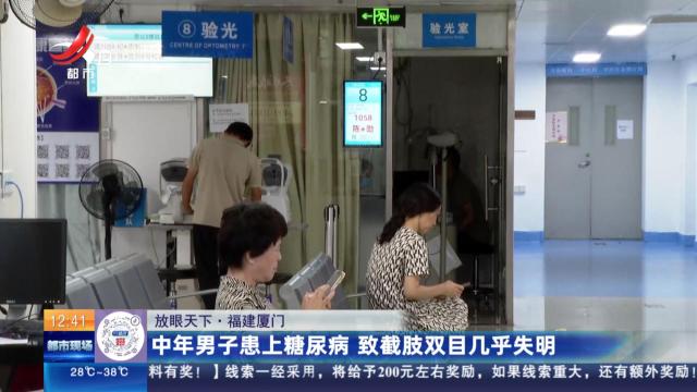 【放眼天下】福建厦门：中年男子患上糖尿病 致截肢双目几乎失明