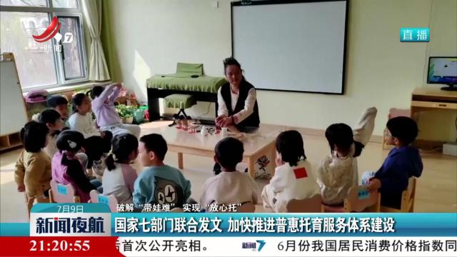 【破解“带娃难” 实现”放心托”】国家七部门联合发文 加快推进普惠托育服务体系建设