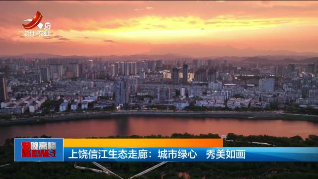 上饶信江生态走廊：城市绿心 秀美如画