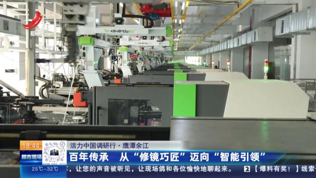 【活力中国调研行】鹰潭余江：百年传承 从“修镜巧匠”迈向“智能引领”