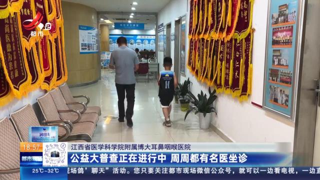 【江西省医学科学院附属博大耳鼻咽喉医院】公益大普查正在进行中 周周都有名医坐诊