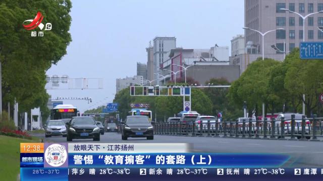 【放眼天下】江苏扬州：警惕“教育掮客”的套路