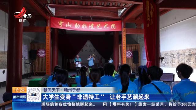 【赣闻天下】赣州于都：大学生变身“非遗特工” 让老手艺潮起来