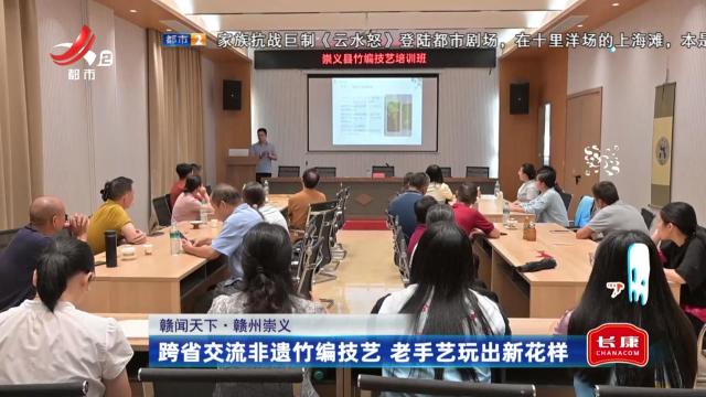 赣州崇义——跨省交流非遗竹编技艺 老手艺玩出新花样