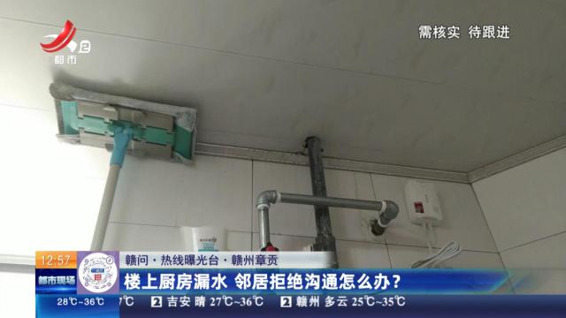 【赣问·热线曝光台】赣州章贡：楼上厨房漏水 邻居拒绝沟通怎么办？