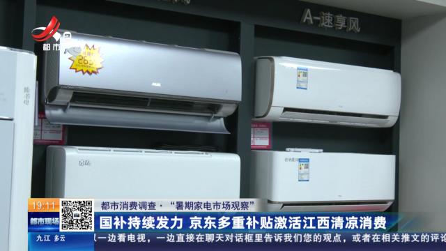 【都市消费调查·“暑期家电市场观察”】国补持续发力 京东多重补贴激活江西清凉消费