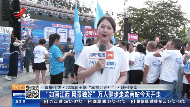 【直播连线·2025润田翠“幸福江西行”】赣州龙南：“如画江西 风景独好”万人健步走龙南站今天开走