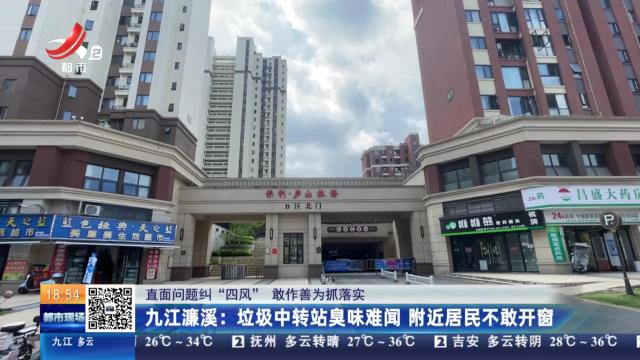 【直面问题纠“四风” 敢作善为抓落实】九江濂溪：垃圾中转站臭味难闻 附近居民不敢开窗