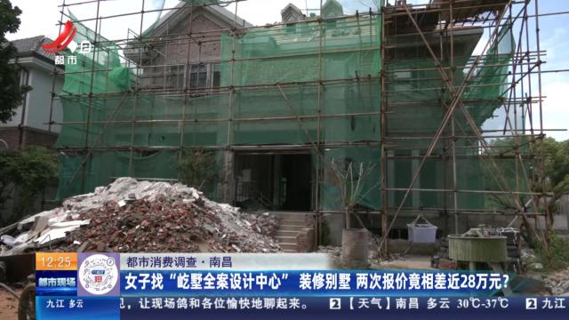 【都市消费调查】南昌：女子找“屹墅全案设计中心”装修别墅 两次报价竟相差近28万元？