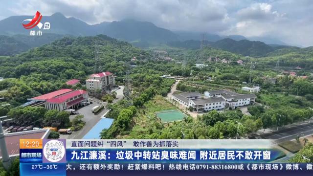 【直面问题纠“四风” 敢作善为抓落实】九江濂溪：垃圾中转站臭味难闻 附近居民不敢开窗