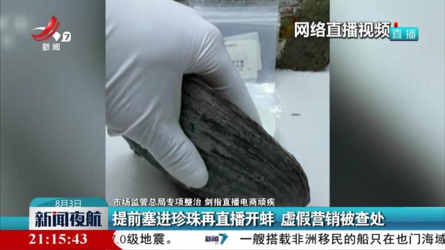 【市场监管总局专项整治 剑指直播电商顽疾】提前塞进珍珠再直播开蚌 虚假营销被查处
